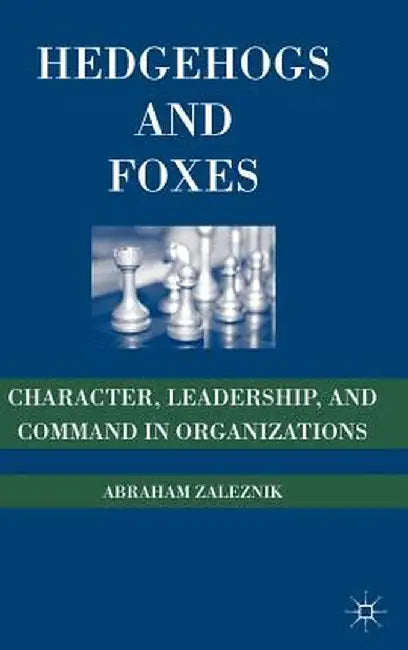 Hedgehogs and Foxes: Character, Leadership, and Command in Organizations by A. Zaleznik