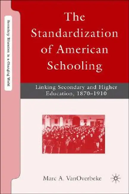 The Standardization of American Schooling: Linking Secondary and Higher Education, 1870-1910 by M. Vanoverbeke