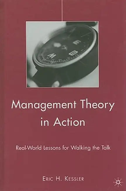 Management Theory in Action: Real-World Lessons for Walking the Talk by Eric H. Kessler