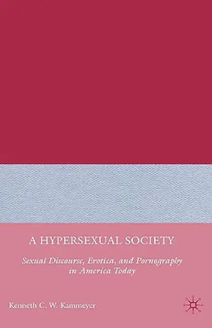 A Hypersexual Society: Sexual Discourse, Erotica, and Pornography in America Today by K. Kammeyer