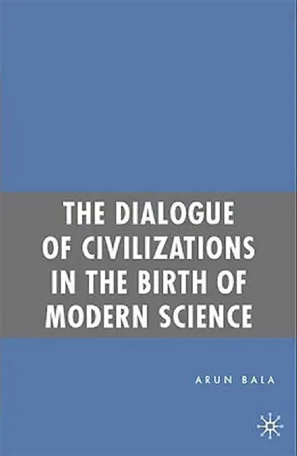 The Dialogue of Civilizations in the Birth of Modern Science by A. Bala