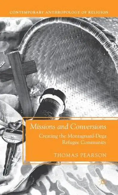 Missions and Conversions: Creating the Montagnard-Dega Refugee Community by T. Pearson