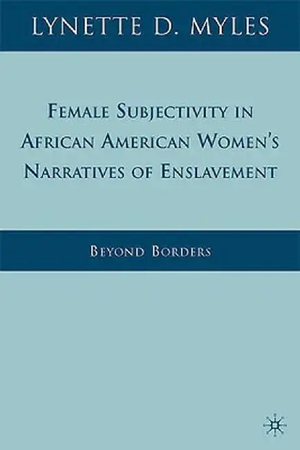 Female Subjectivity in African American Women's Narratives of Enslavement: Beyond Borders by L. Myles