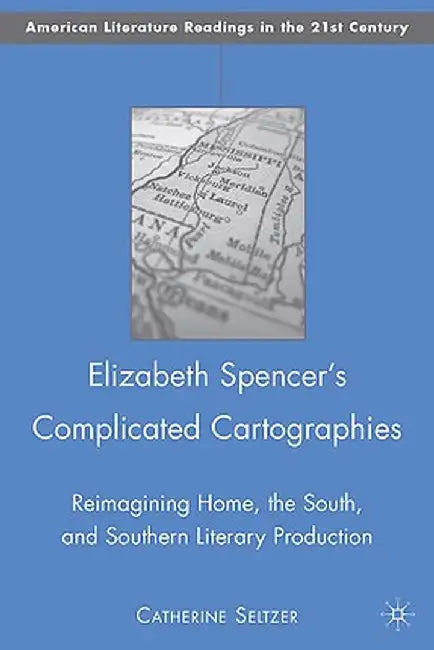Elizabeth Spencer's Complicated Cartographies: Reimagining Home, the South, and Southern Literary Production by C. Seltzer