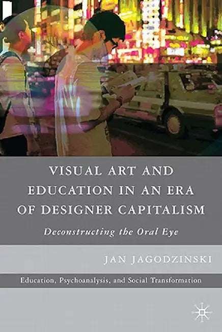 Visual Art and Education in an Era of Designer Capitalism: Deconstructing the Oral Eye by Jan Jagodzinski