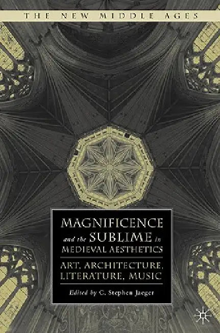 Magnificence and the Sublime in Medieval Aesthetics: Art, Architecture, Literature, Music by S. Jaeger