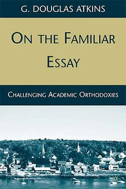 On the Familiar Essay: Challenging Academic Orthodoxies by G. Atkins