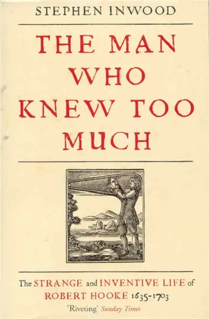 The Man Who Knew Too Much: The inventive life of Robert Hooke, 1635 - 1703 by Stephen Inwood