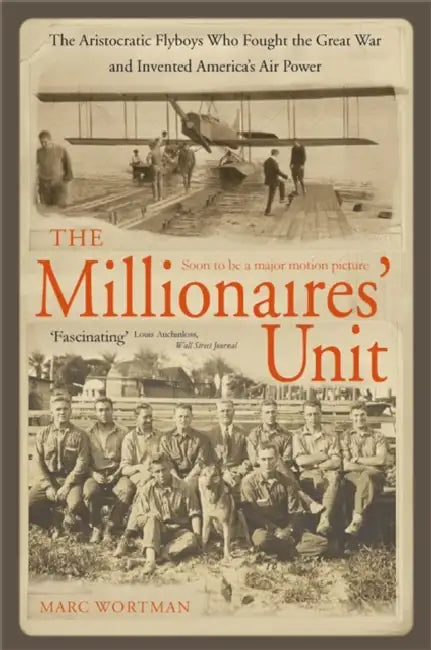 The Millionaire's Unit: The Aristocratic Flyboys Who Fought the Great War and Invented America's Air Might by Marc Wortman