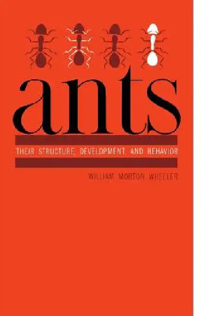 Ants: Their Structure, Development, and Behavior by William Morton Wheeler