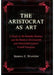 The Aristocrat as Art: A Study of the Honnête Homme and the Dandy in Seventeenth- And Nineteenth-Century Fiction by Domna Stanton