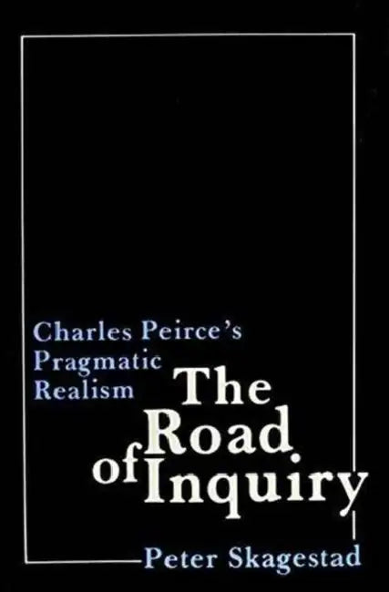 The Road of Inquiry: Charles Peirce's Pragmatic Realism by Peter Skagestad