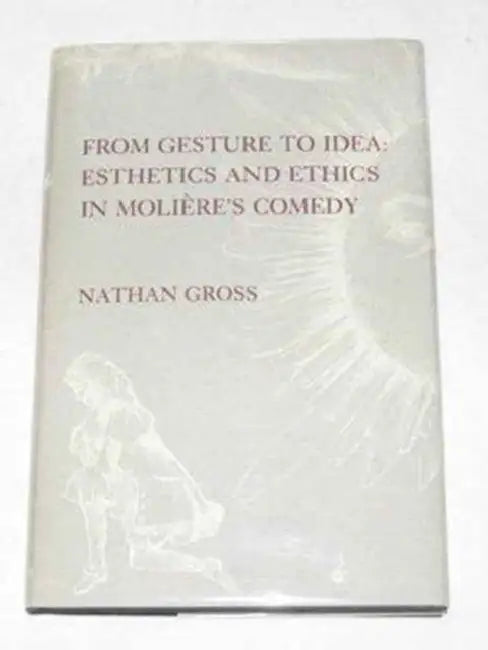 From Gesture to Idea: Esthetics and Ethics in Molière's Comedy by Nathan Gross