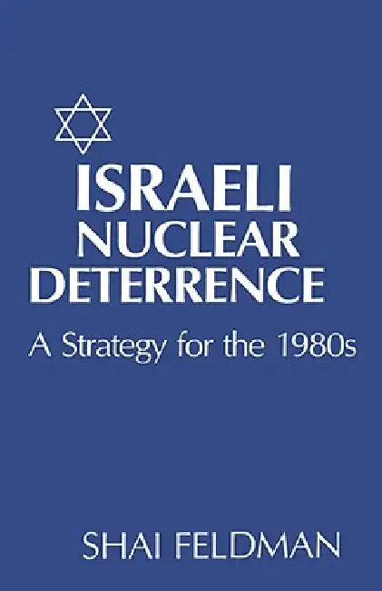 Israeli Nuclear Deterrence: A Strategy for the 1980s by Shai Feldman