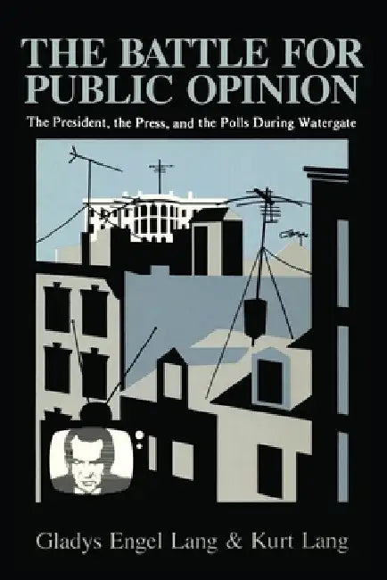The Battle for Public Opinion: The President, the Press, and the Polls During Watergate by Gladys Engel Lang