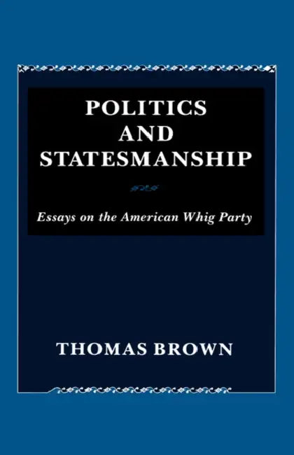 Politics and Statesmanship: Essays on the American Whig Party by Thomas Brown