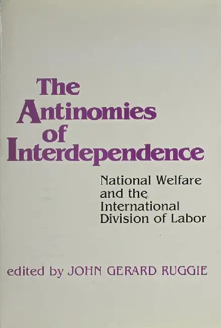 The Antinomies of Interdependence: National Welfare and the International Division of Labor by John Gerard Ruggle