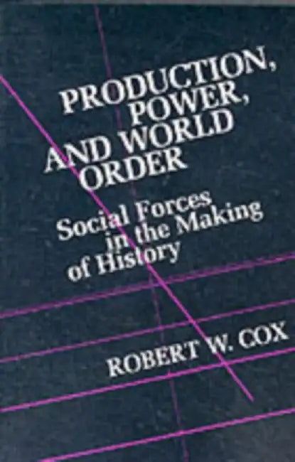 Production Power and World Order: Social Forces in the Making of History by Robert Cox