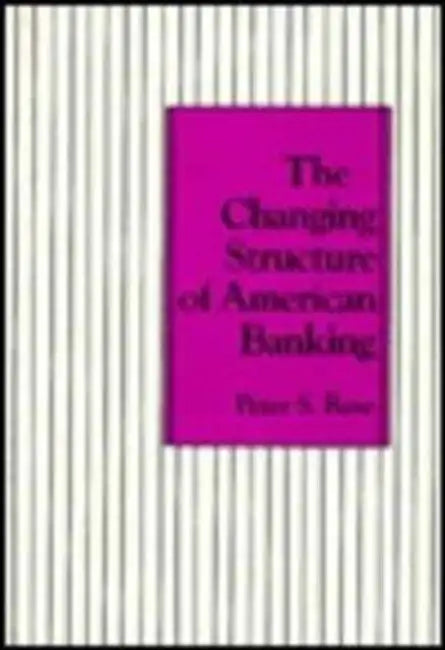 The Changing Structure of American Banking by Peter Rose