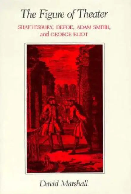 The Figure of Theater: Shaftesbury, Defoe, Adam Smith, and George Eliot by David Marshall