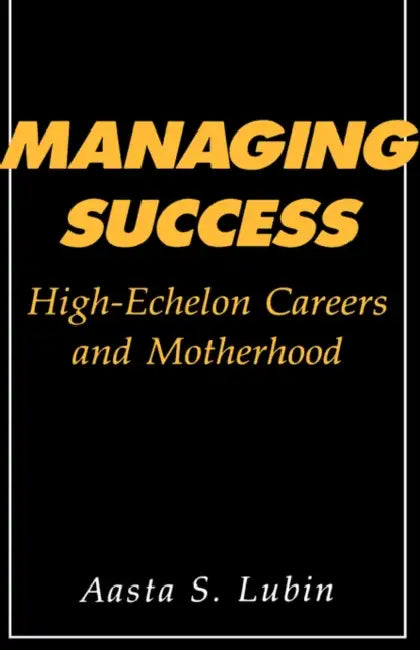 Managing Success: High-Echelon Careers and Motherhood by Aasta Lubin