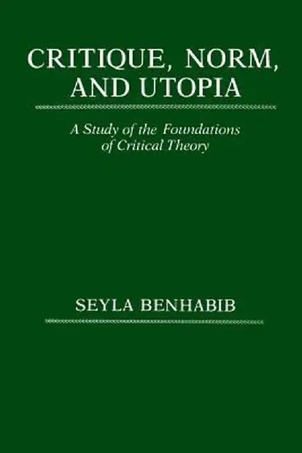 Critique, Norm, and Utopia: A Study of the Foundations of Critical Theory by S. Benhabib