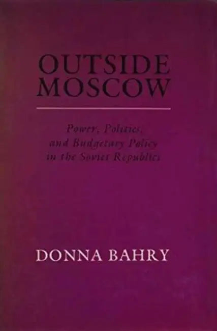 Outside Moscow: Power Politics and Budgetary Policy in the Soviet Republics by Donna Bahry