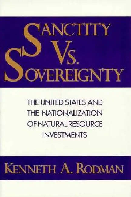 Sanctity Versus Sovereignty: The United States and the Nationalization of Natural Resource Investments by Kenneth Rodman