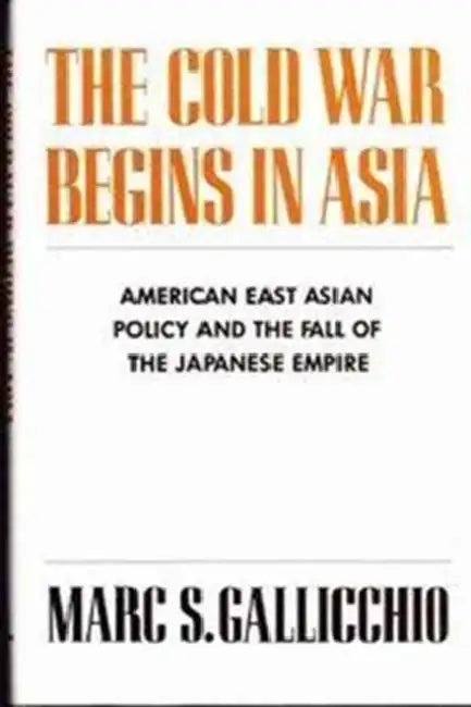 The Cold War Begins in Asia: American East Asian Policy and the Fall of the Japanese Empire by Marc Gallicchio