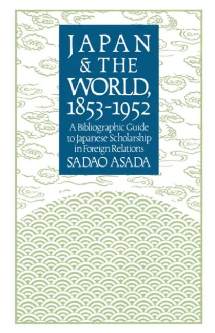 Japan and the World, 1853-1952: A Bibliographic Guide to Japanese Scholarship in Foreign Relations by Sadao Asada