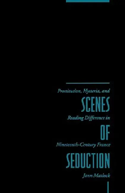 Scenes of Seduction: Prostitution, Hysteria, and Reading Difference in Nineteenth-Century France by Jann Matlock