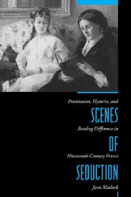 Scenes of Seduction: Prostitution, Hysteria, and Reading Difference in Nineteenth-Century France by Jann Matlock