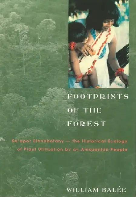 Footprints of the Forest: Ka'apor Ethnobotanyâ "the Historical Ecology of Plant Utilization by an Amazonian People by William Balée