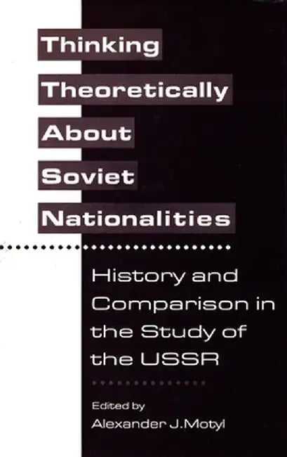 Thinking Theoretically about Soviet Nationalities: History and Comparison in the Study of the USSR by Alexander Motyl