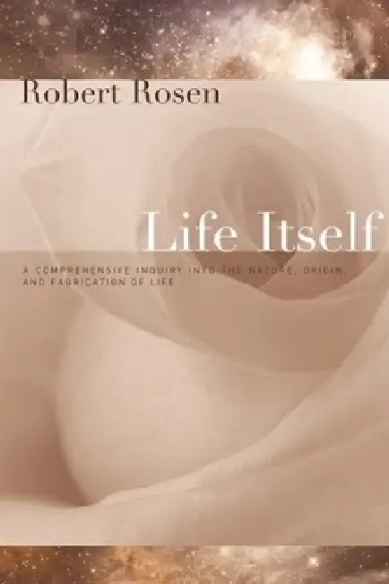 Life Itself: A Comprehensive Inquiry Into the Nature, Origin, and Fabrication of Life by Robert Rosen