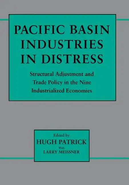 Pacific Basin Industries in Distress: Structural Adjustment and Trade Policy in the Nine Industrialized Economies by Hugh Patrick