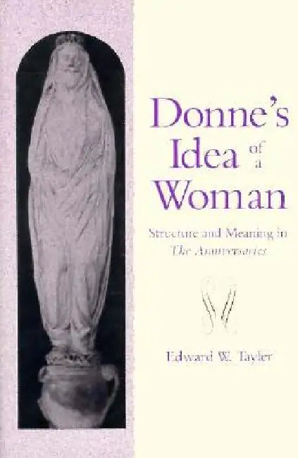 Donne's Idea of a Woman: Structure and Meaning in the Anniversaries by Edward Tayler
