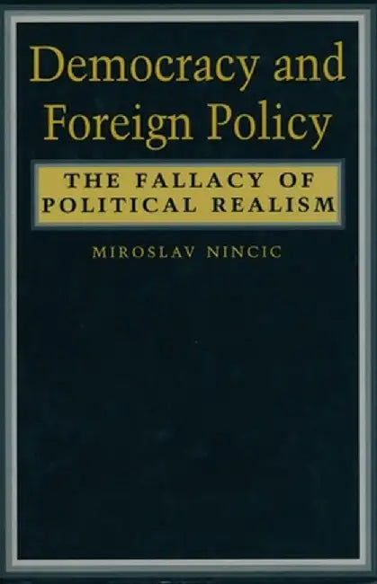Democracy and Foreign Policy: The Fallacy of Political Realism by Miroslav Nincic