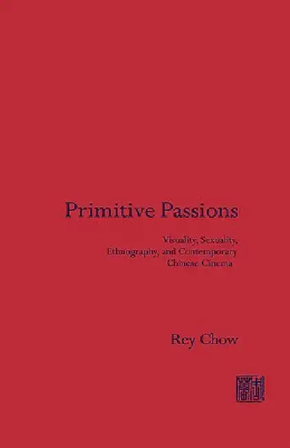 Primitive Passions: Visuality, Sexuality, Ethnography, and Contemporary Chinese Cinema by Rey Chow