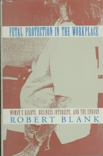 Fetal Protection in the Workplace: Women's Rights, Business Interests, and the Unborn by Robert H. Blank