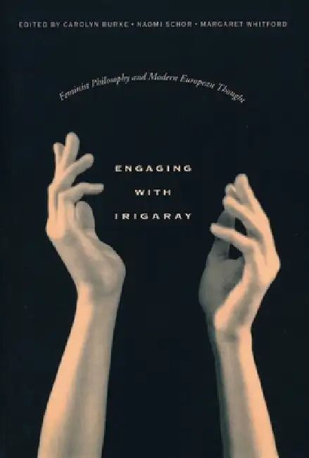 Engaging with Irigaray: Feminist Philosophy and Modern European Thought by Carolyn Burke, Naomi Schor, Margaret Whitford