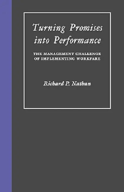 Turning Promises Into Performance: The Management Challenge of Implementing Workfare by Richard Nathan