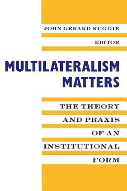 Multilateralism Matters: The Theory and Praxis of an Institutional Form by John Gerard Ruggie