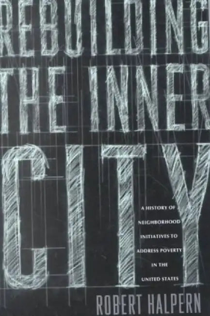 Rebuilding the Inner City: A History of Neighborhood Initiatives to Address Poverty in the United States by Robert Halpern