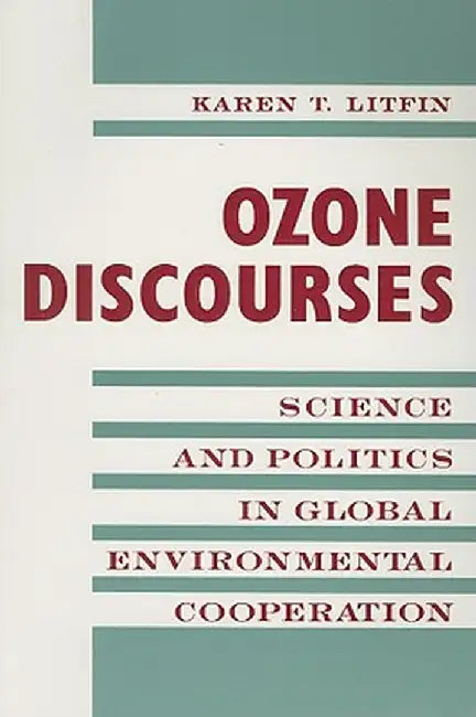 Ozone Discourses: Science and Politics in Global Environmental Cooperation by Karen Litfin