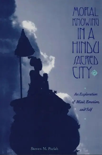 Moral Knowing in a Hindu Sacred City: An Exploration of Mind, Emotion, and Self by Steven Parish