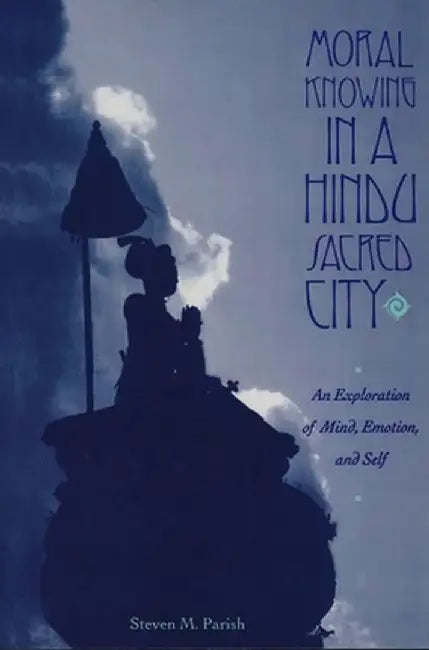 Moral Knowing in a Hindu Sacred City: An Exploration of Mind, Emotion, and Self by Steven Parish