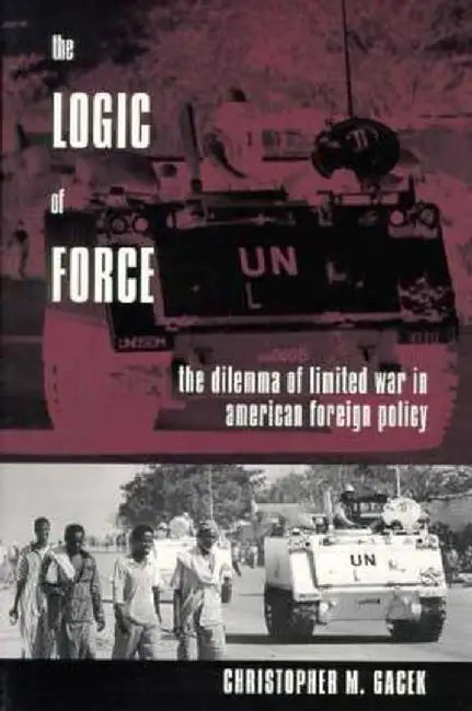 The Logic of Force: The Dilemma of Limited War in American Foreign Policy by Christopher Gacek