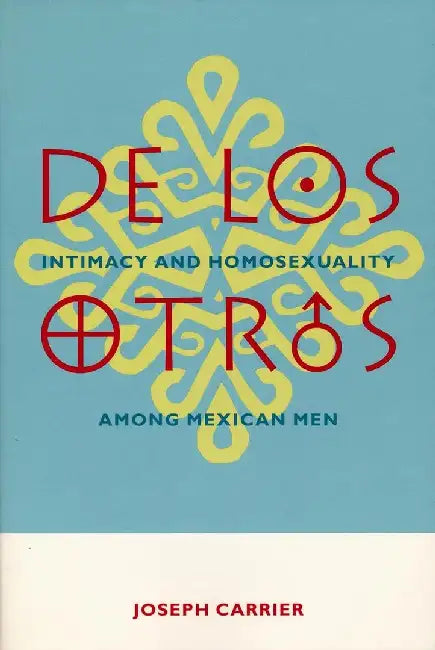 de Los Otros: Intimacy and Homosexuality Among Mexican Men by Joseph Carrier