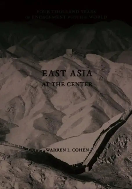East Asia at the Center: Four Thousand Years of Engagement with the World by Warren Cohen